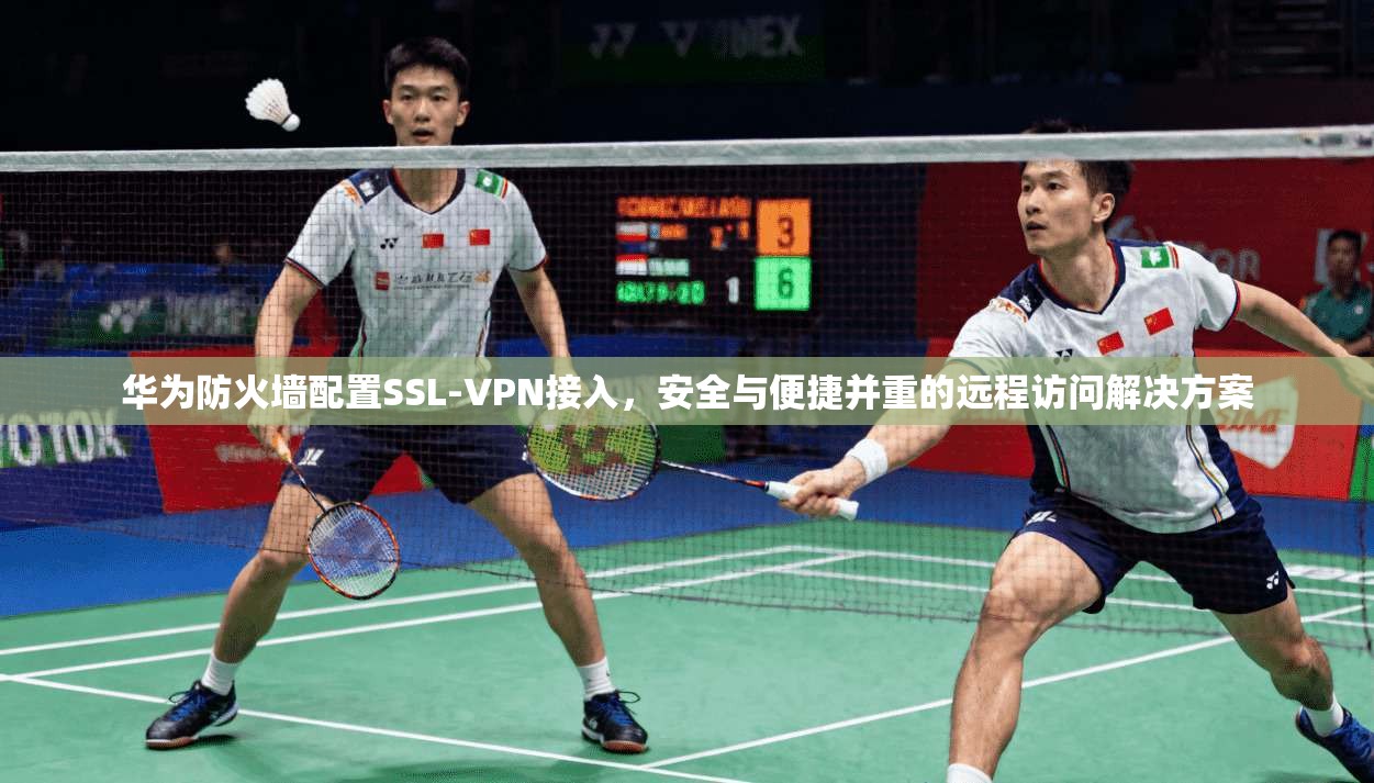 华为防火墙配置SSL-VPN接入，安全与便捷并重的远程访问解决方案