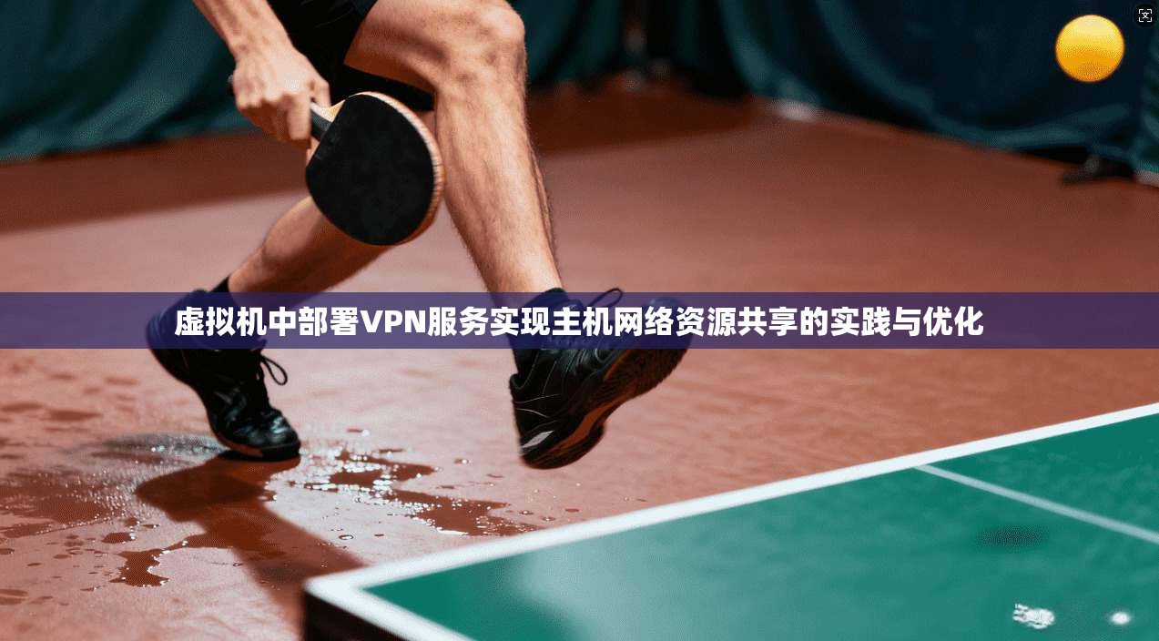 虚拟机中部署VPN服务实现主机网络资源共享的实践与优化
