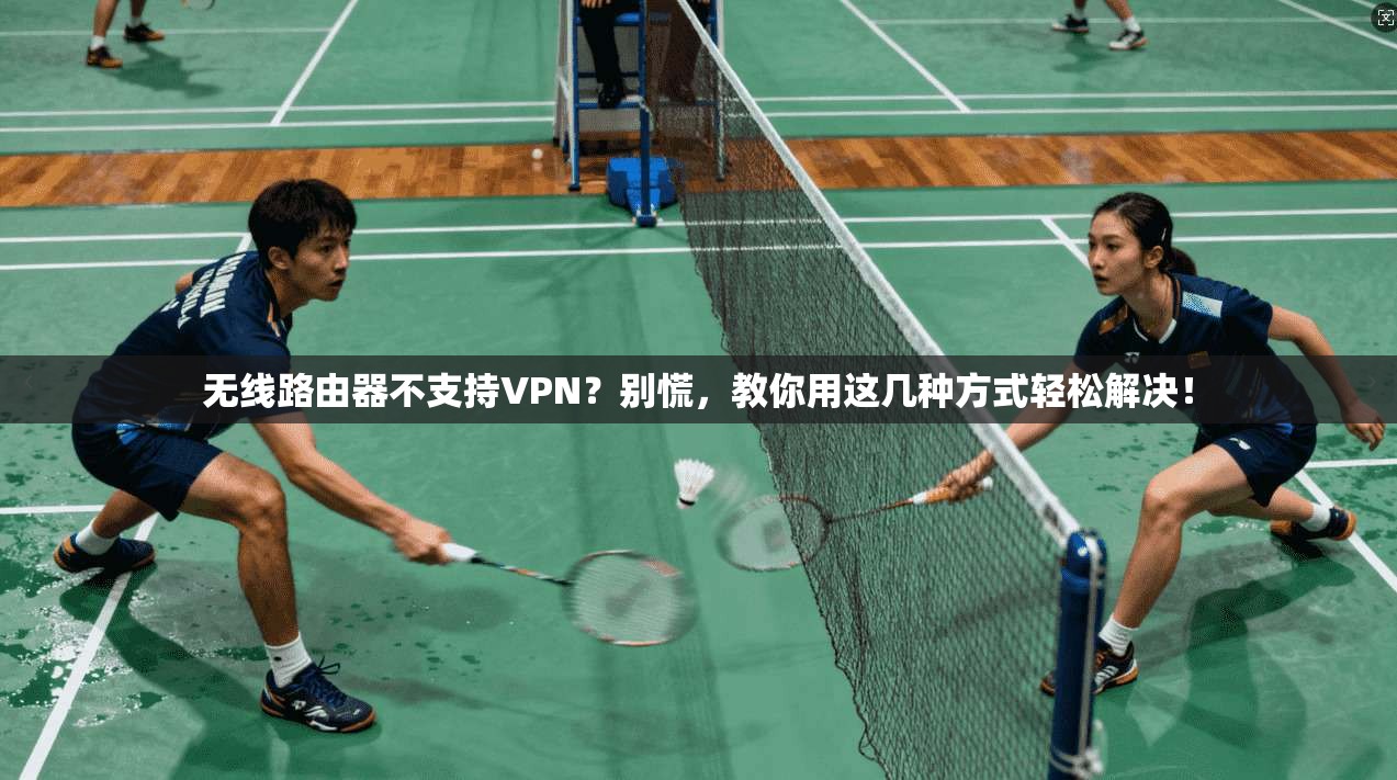 无线路由器不支持VPN？别慌，教你用这几种方式轻松解决！