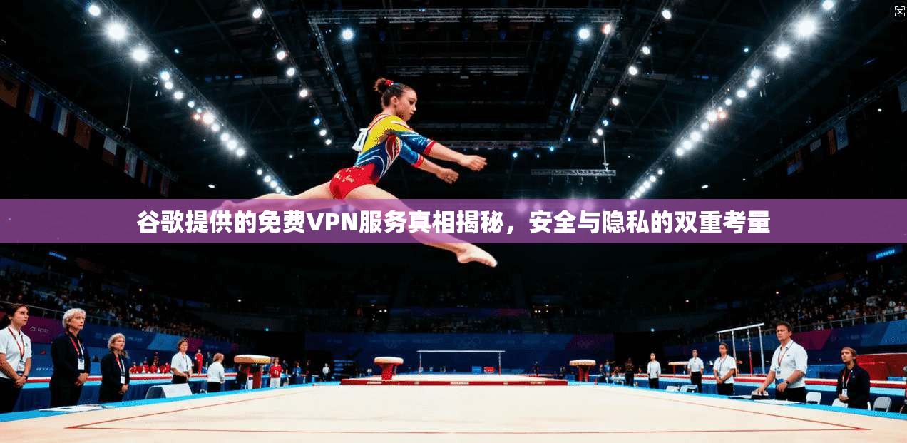 谷歌提供的免费VPN服务真相揭秘，安全与隐私的双重考量