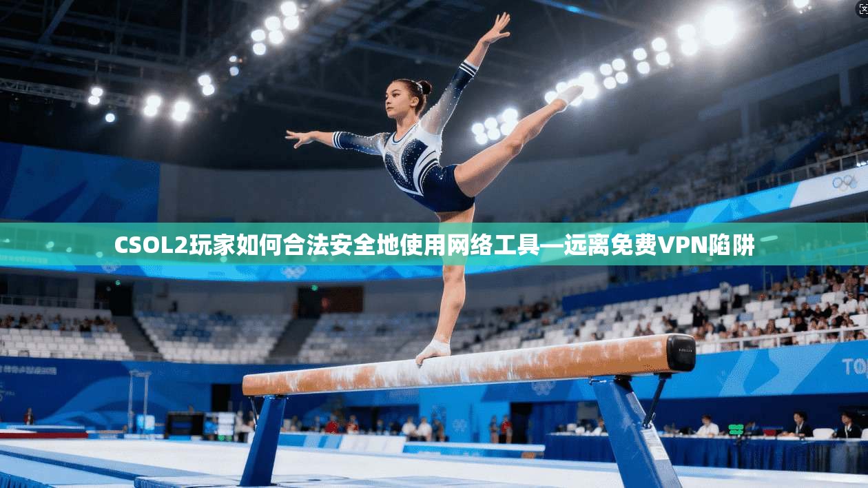 CSOL2玩家如何合法安全地使用网络工具—远离免费VPN陷阱