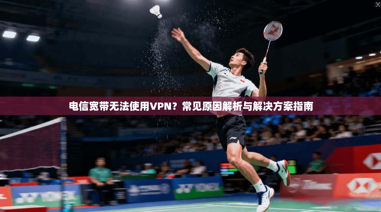 电信宽带无法使用VPN？常见原因解析与解决方案指南