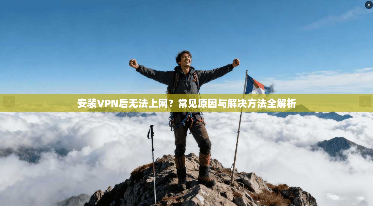 安装VPN后无法上网？常见原因与解决方法全解析