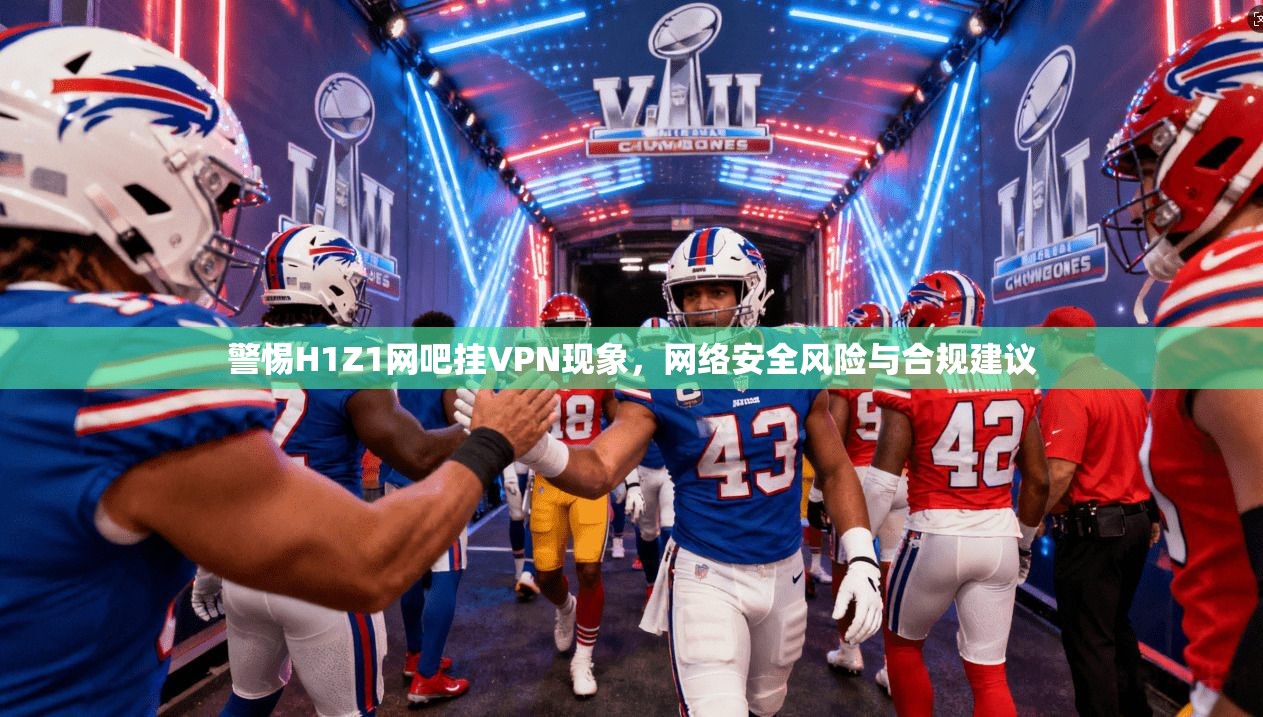 警惕H1Z1网吧挂VPN现象,网络安全风险与合规建议 警惕H1Z1网吧挂VPN现象,网络安全风险与合规建议