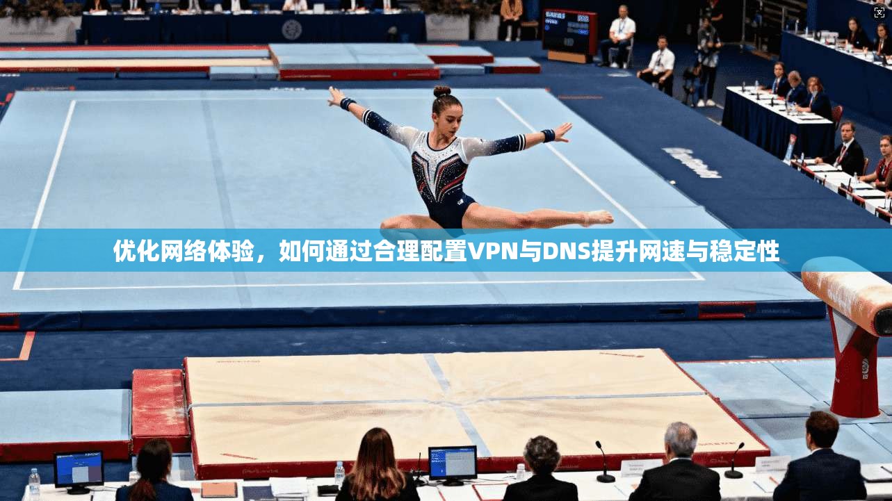 优化网络体验，如何通过合理配置VPN与DNS提升网速与稳定性