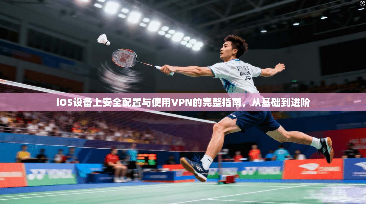 iOS设备上安全配置与使用VPN的完整指南，从基础到进阶