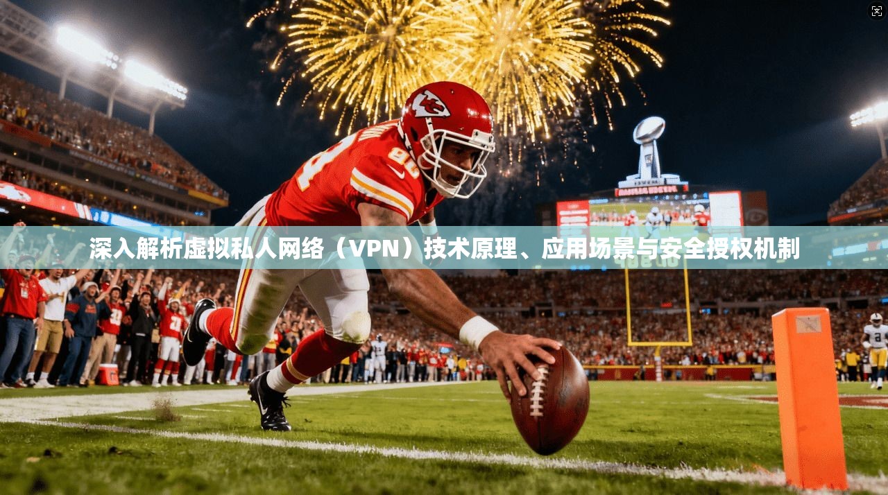 深入解析虚拟私人网络（VPN）技术原理、应用场景与安全授权机制