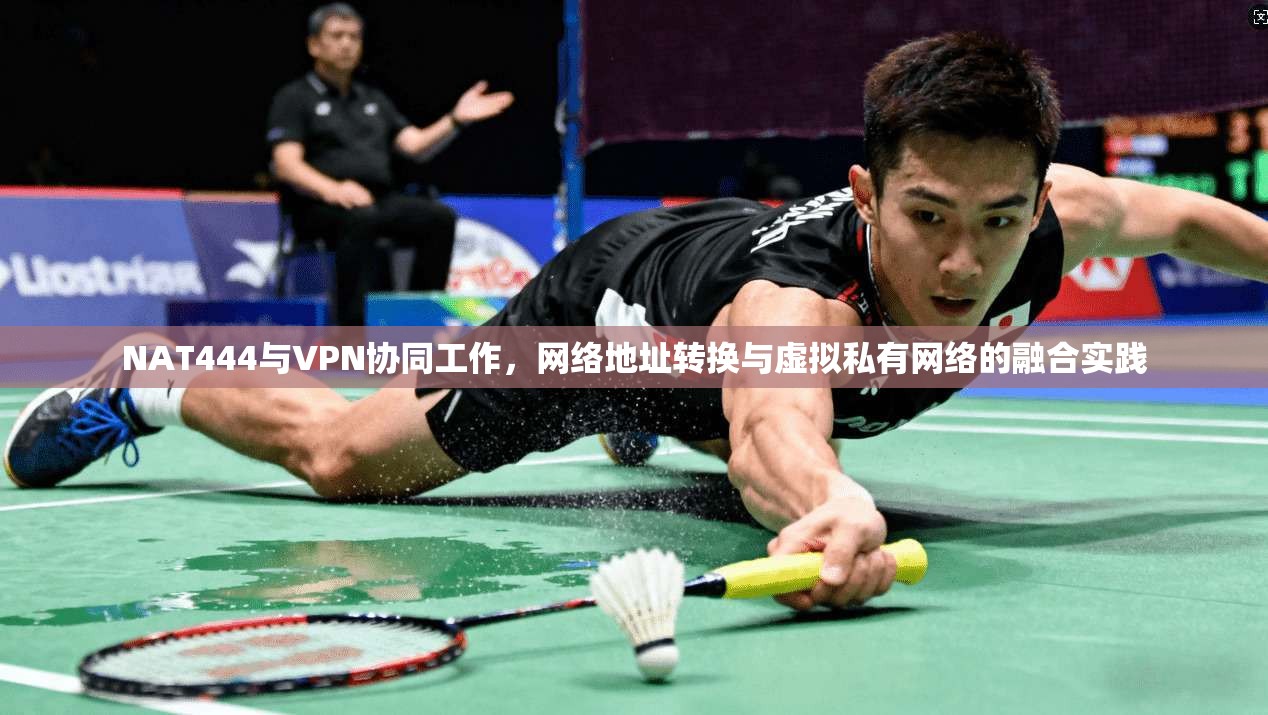 NAT444与VPN协同工作,网络地址转换与虚拟私有网络的融合实践 NAT444与VPN协同工作,网络地址转换与虚拟私有网络的融合实践