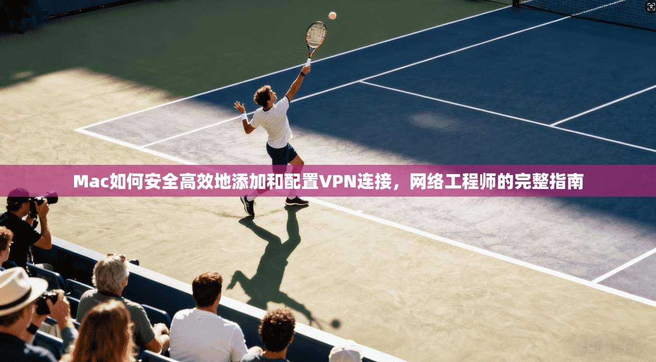 Mac如何安全高效地添加和配置VPN连接，网络工程师的完整指南