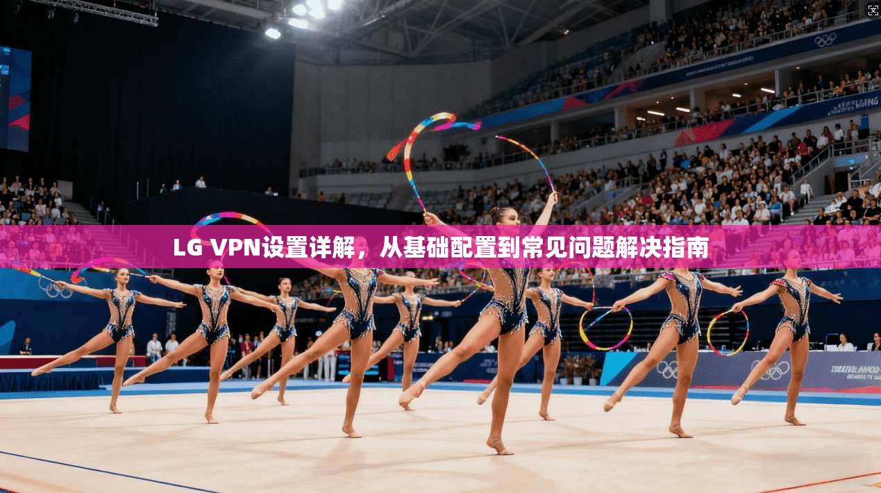 LG VPN设置详解,从基础配置到常见问题解决指南 LG VPN设置详解,从基础配置到常见问题解决指南