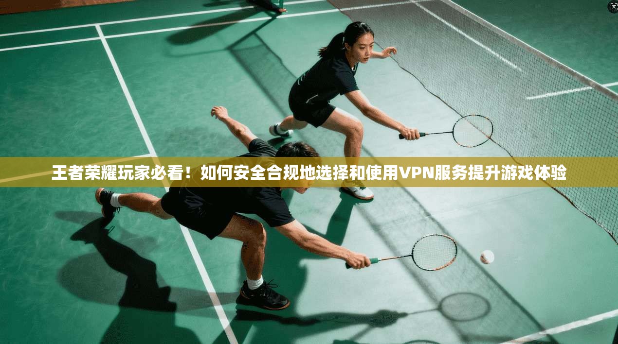 王者荣耀玩家必看！如何安全合规地选择和使用VPN服务提升游戏体验
