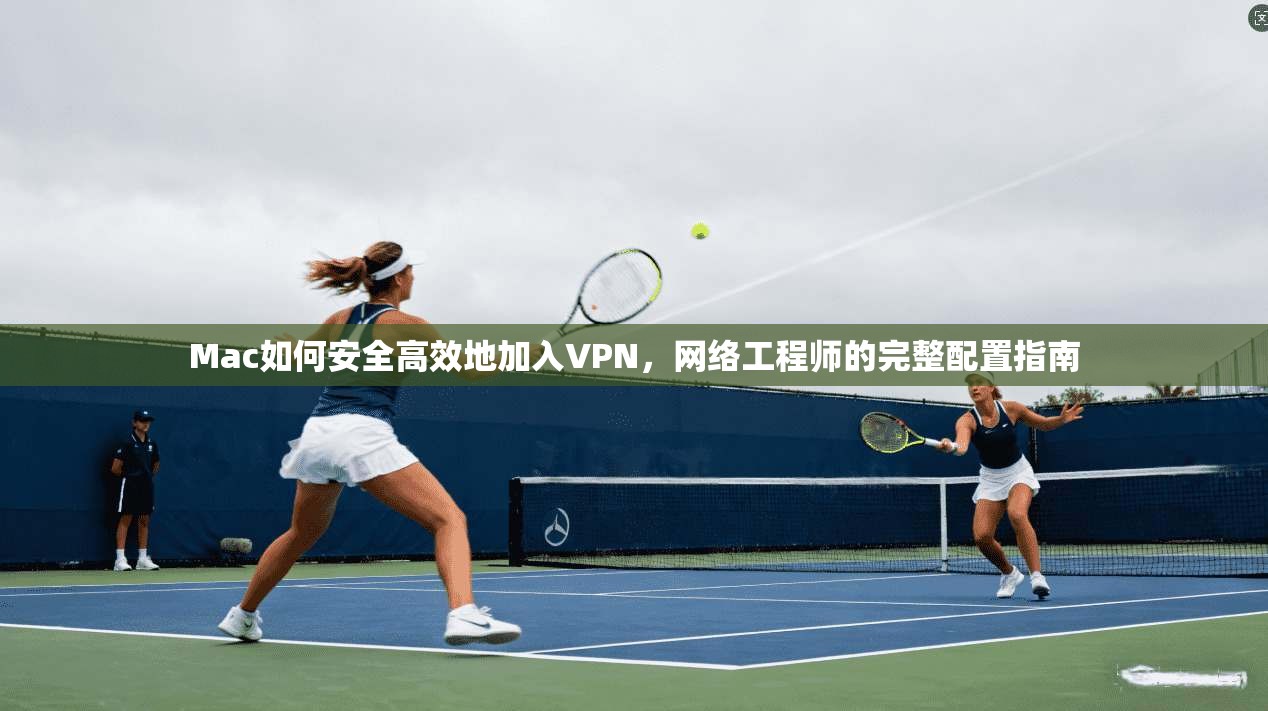 Mac如何安全高效地加入VPN,网络工程师的完整配置指南 Mac如何安全高效地加入VPN,网络工程师的完整配置指南