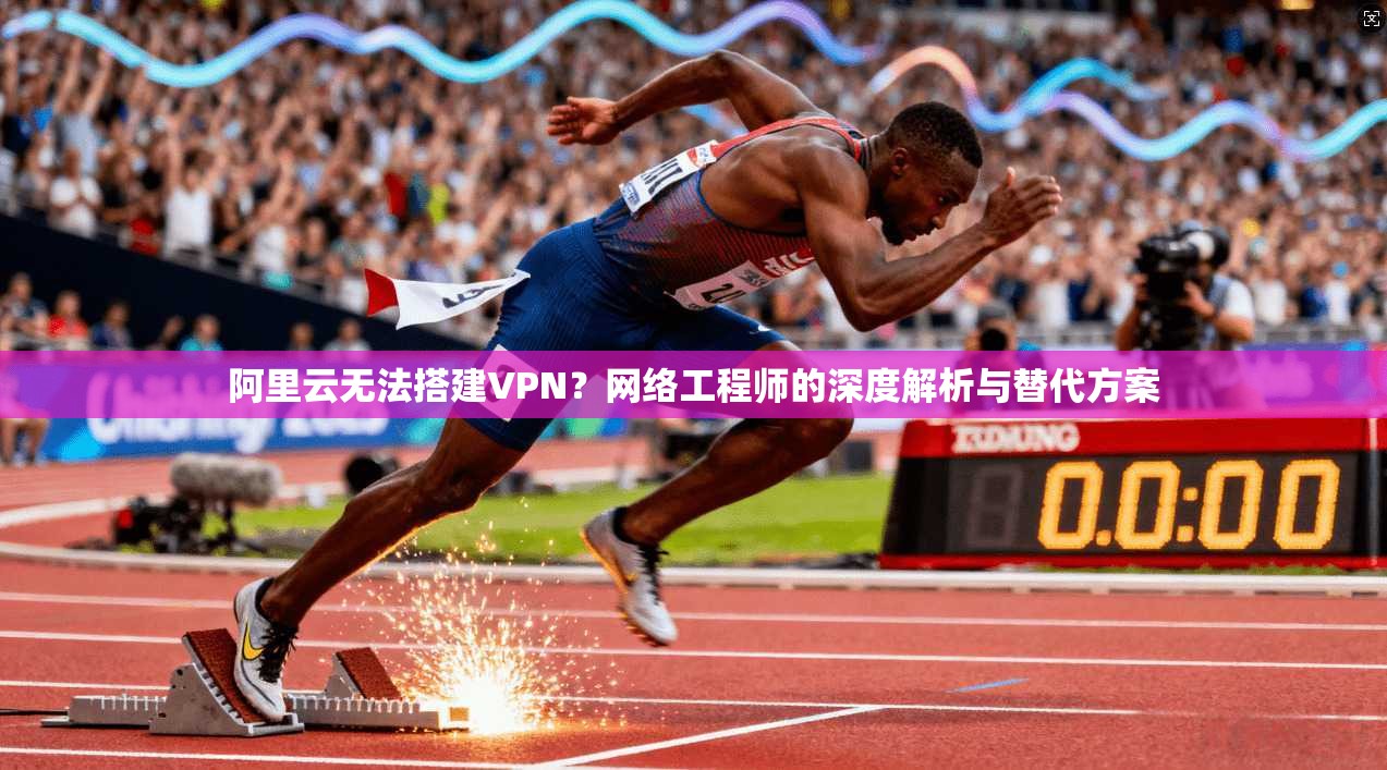 阿里云无法搭建VPN？网络工程师的深度解析与替代方案