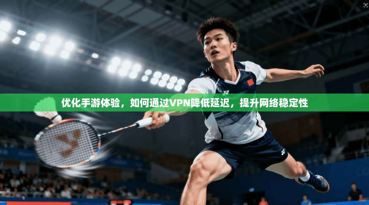优化手游体验,如何通过VPN降低延迟,提升网络稳定性 优化手游体验,如何通过VPN降低延迟,提升网络稳定性