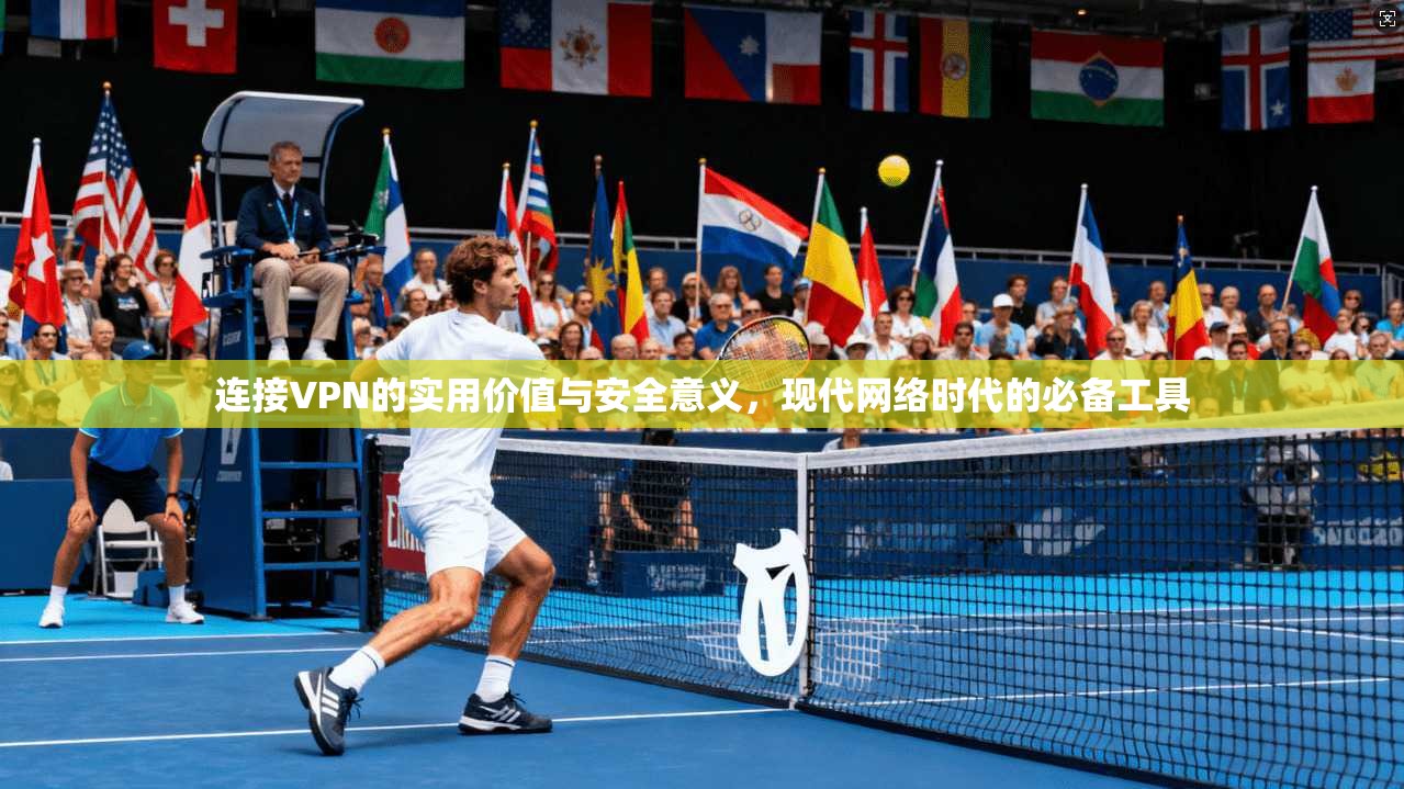 连接VPN的实用价值与安全意义，现代网络时代的必备工具