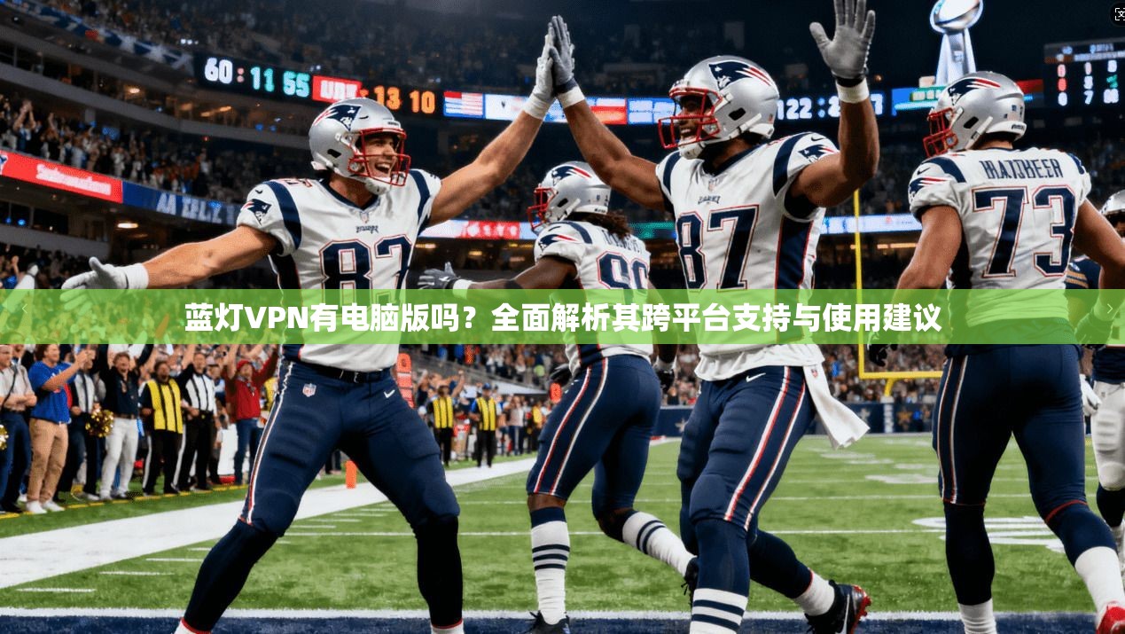 蓝灯VPN有电脑版吗？全面解析其跨平台支持与使用建议