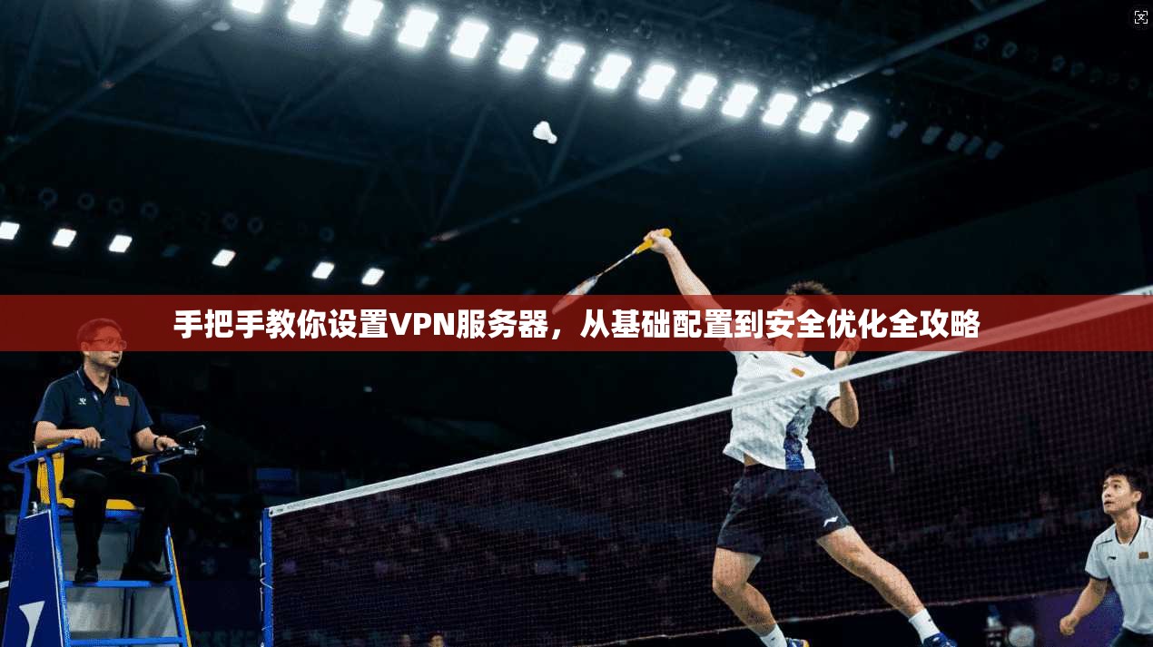 手把手教你设置VPN服务器，从基础配置到安全优化全攻略