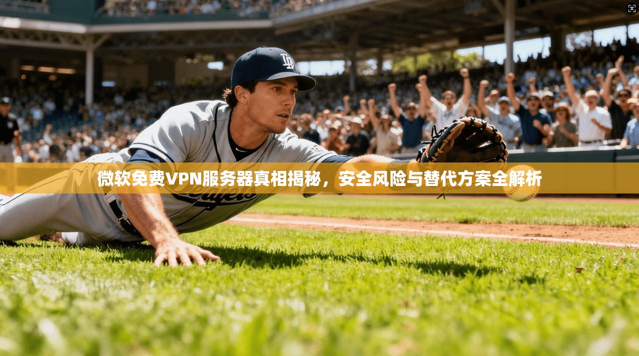 微软免费VPN服务器真相揭秘,安全风险与替代方案全解析 微软免费VPN服务器真相揭秘,安全风险与替代方案全解析