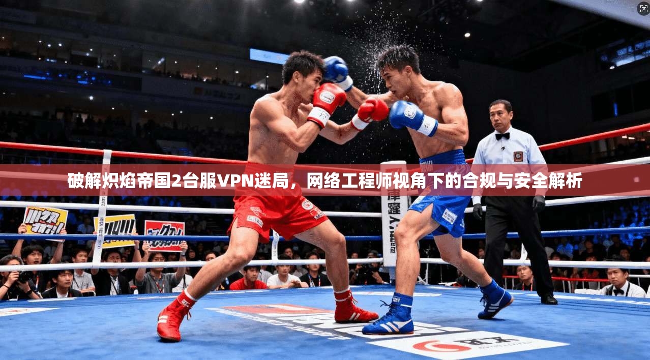 破解炽焰帝国2台服VPN迷局，网络工程师视角下的合规与安全解析