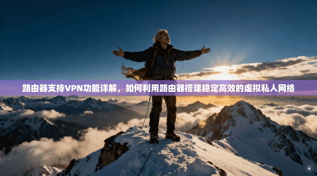 路由器支持VPN功能详解,如何利用路由器搭建稳定高效的虚拟私人网络 路由器支持VPN功能详解,如何利用路由器搭建稳定高效的虚拟私人网络