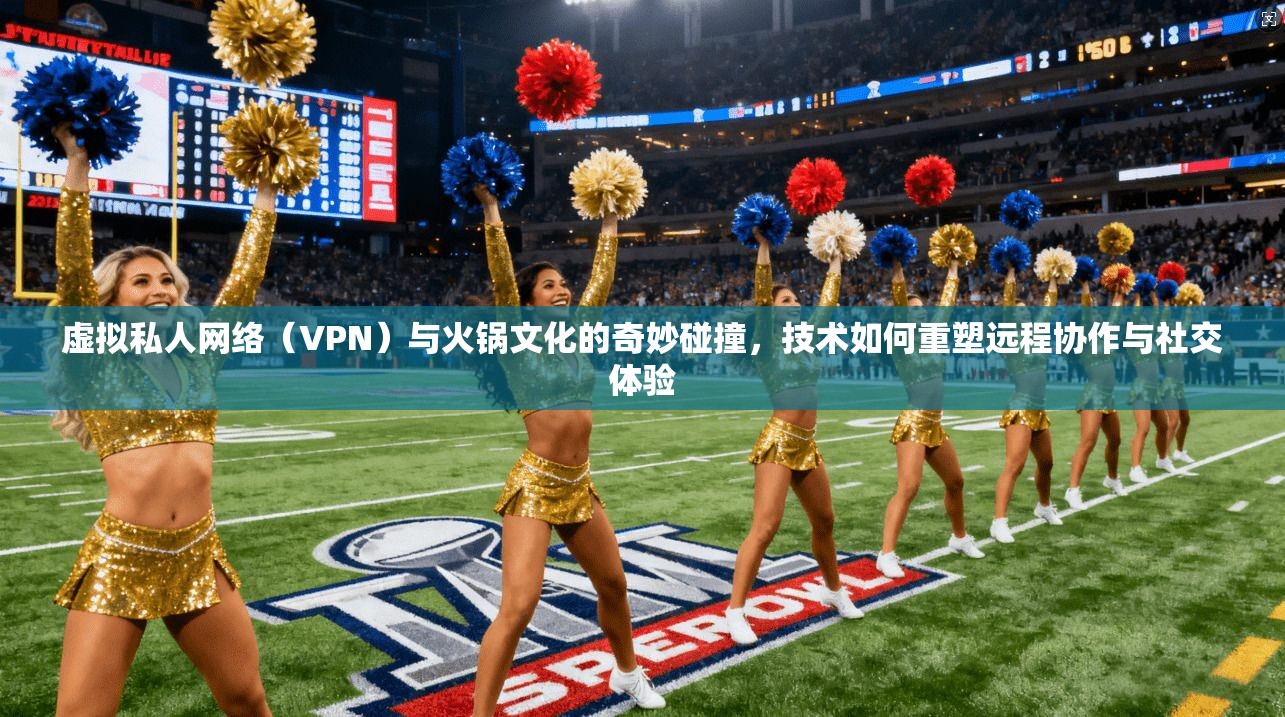 虚拟私人网络(VPN)与火锅文化的奇妙碰撞,技术如何重塑远程协作与社交体验 虚拟私人网络(VPN)与火锅文化的奇妙碰撞,技术如何重塑远程协作与社交体验