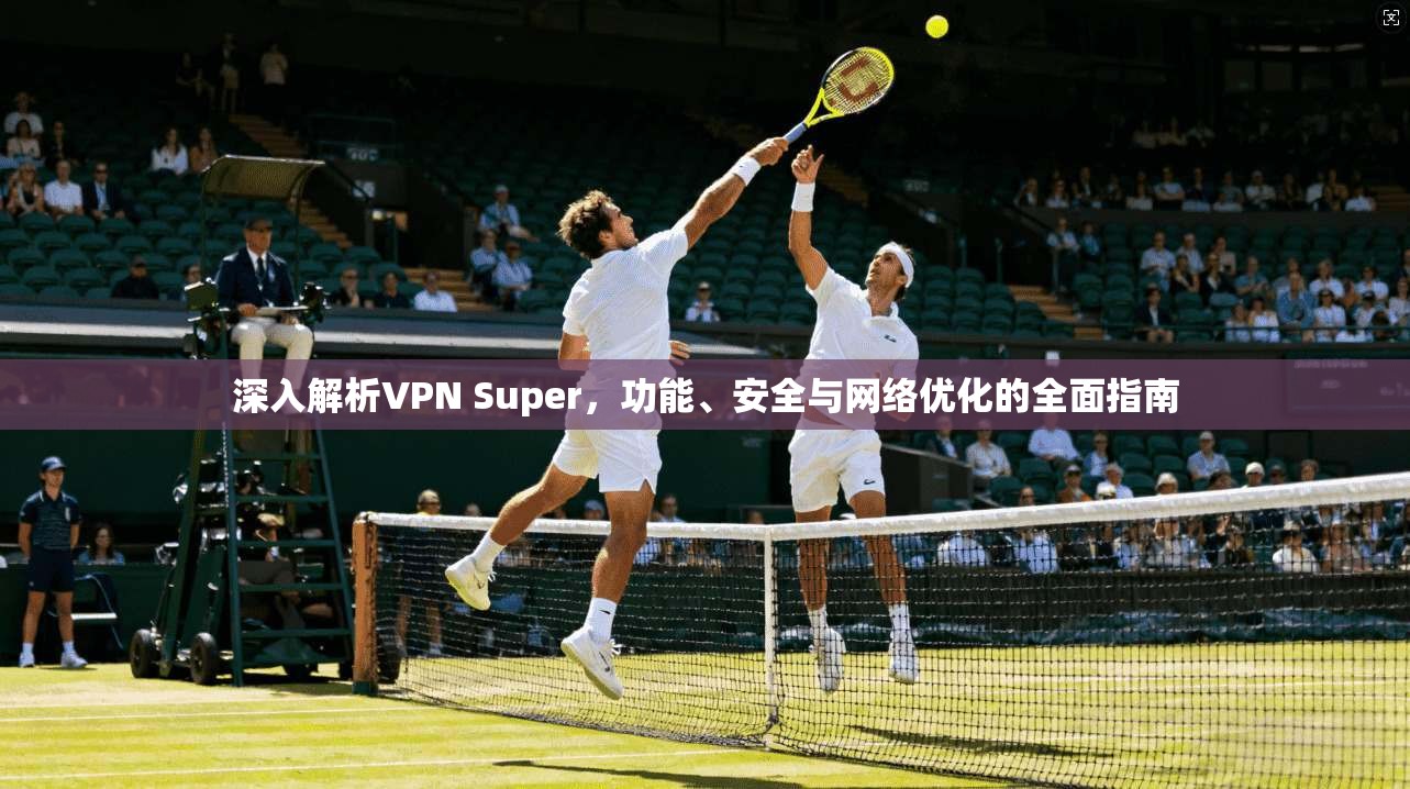 深入解析VPN Super，功能、安全与网络优化的全面指南