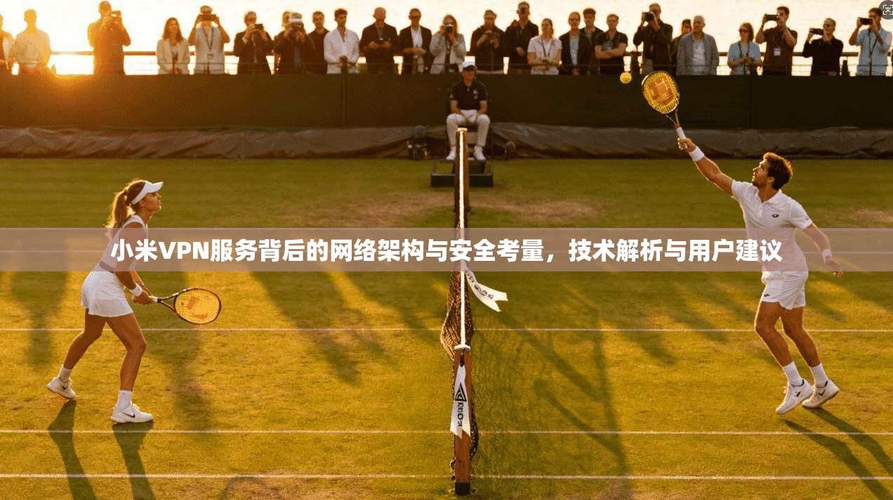小米VPN服务背后的网络架构与安全考量，技术解析与用户建议