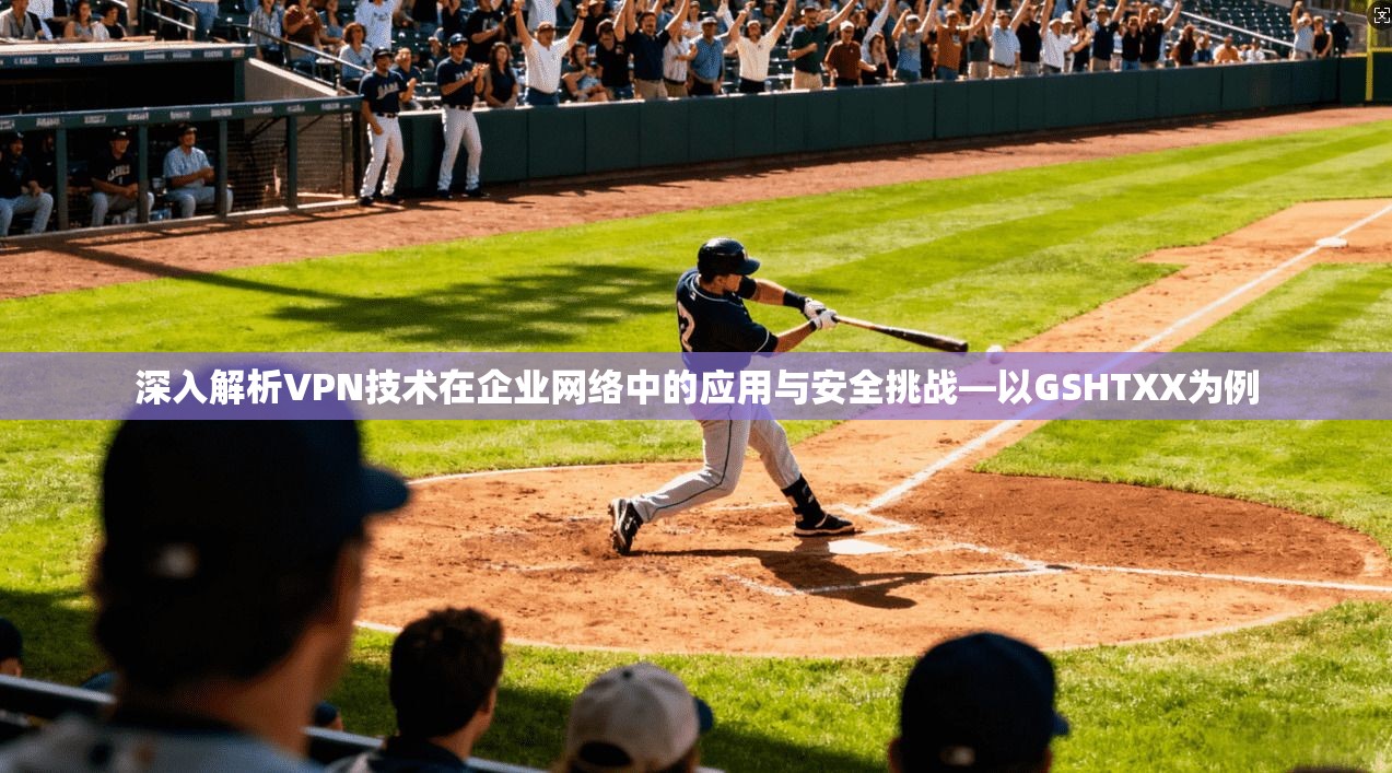 深入解析VPN技术在企业网络中的应用与安全挑战—以GSHTXX为例 深入解析VPN技术在企业网络中的应用与安全挑战—以GSHTXX为例