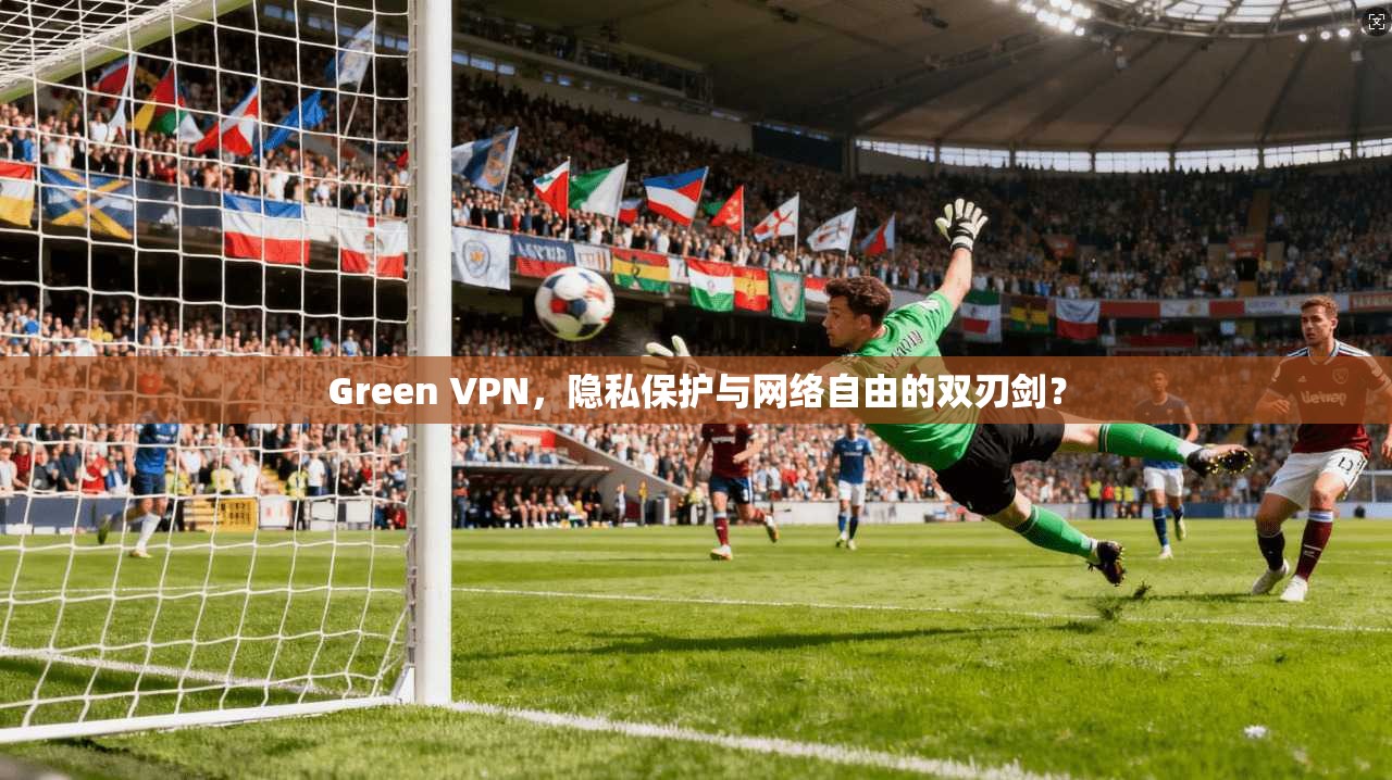 Green VPN，隐私保护与网络自由的双刃剑？