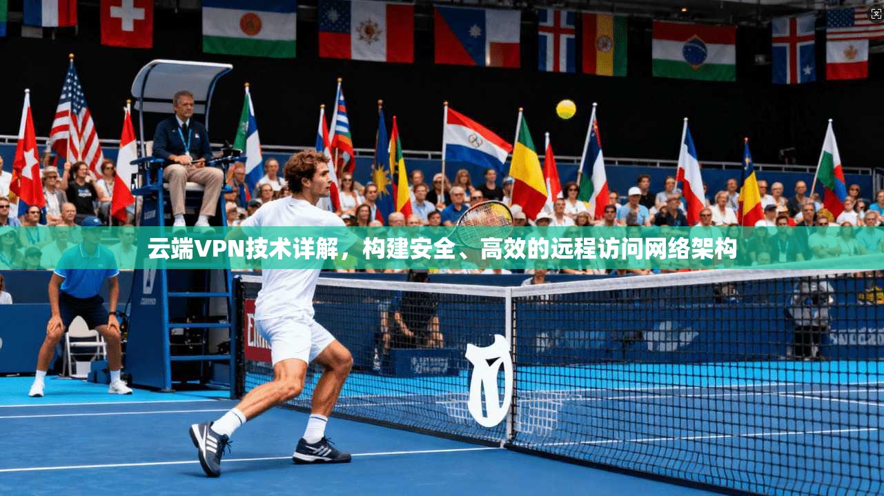 云端VPN技术详解，构建安全、高效的远程访问网络架构