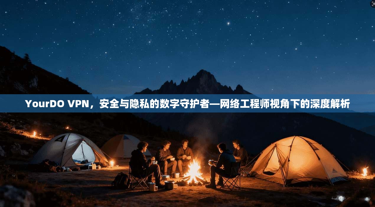 YourDO VPN，安全与隐私的数字守护者—网络工程师视角下的深度解析