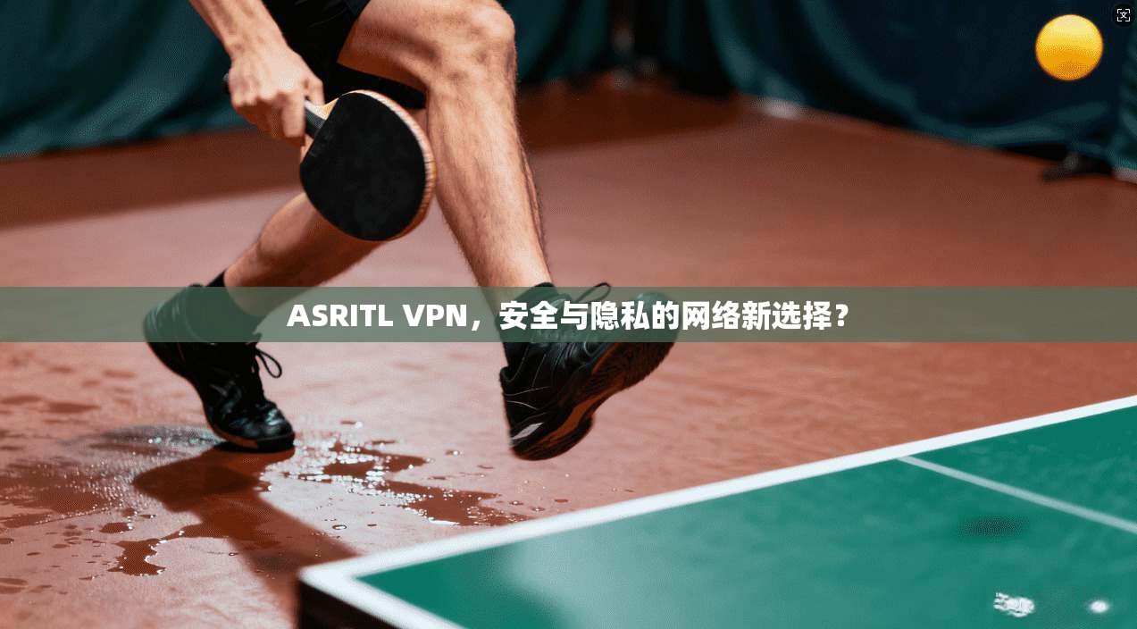 ASRITL VPN，安全与隐私的网络新选择？