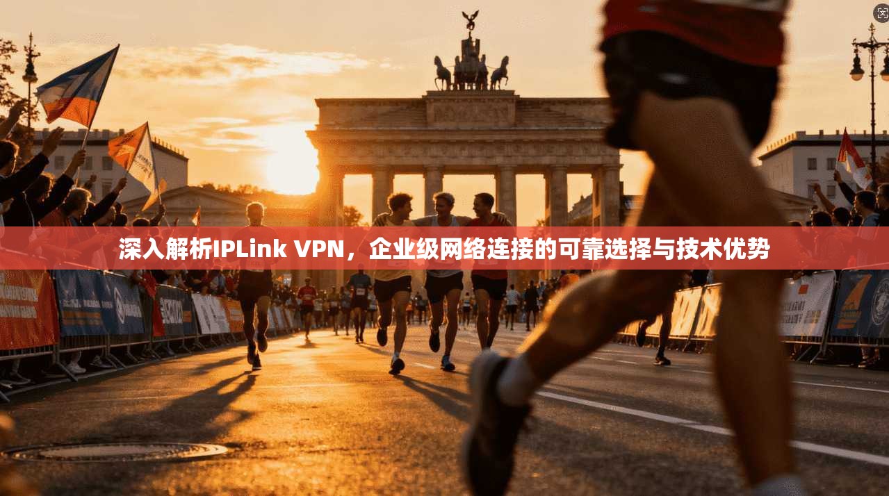 深入解析IPLink VPN，企业级网络连接的可靠选择与技术优势
