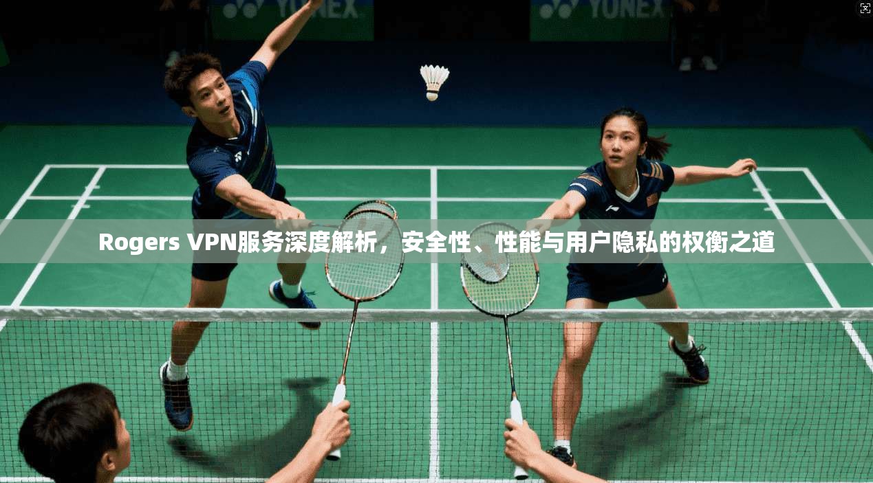 Rogers VPN服务深度解析,安全性、性能与用户隐私的权衡之道 Rogers VPN服务深度解析,安全性、性能与用户隐私的权衡之道