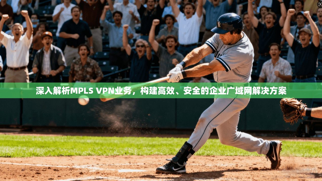 深入解析MPLS VPN业务，构建高效、安全的企业广域网解决方案
