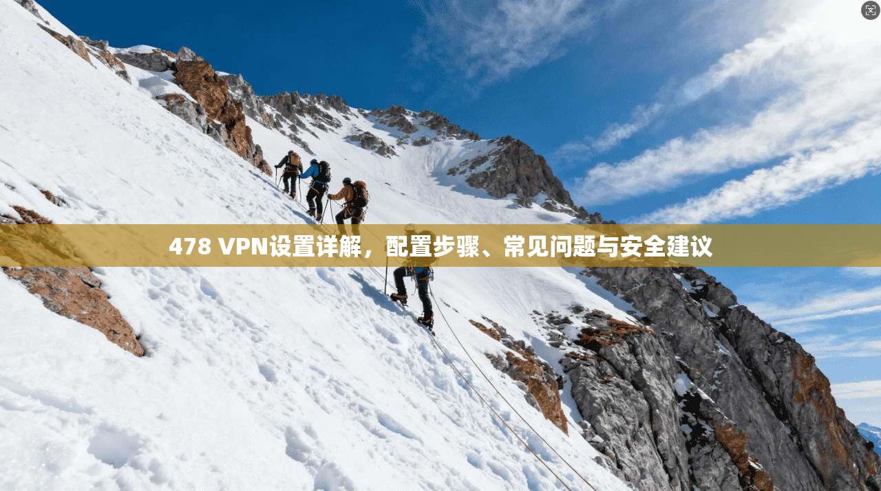 478 VPN设置详解，配置步骤、常见问题与安全建议