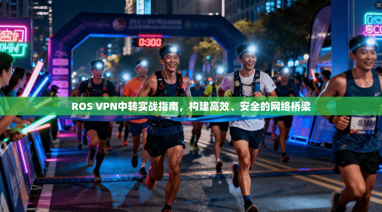 ROS VPN中转实战指南，构建高效、安全的网络桥梁