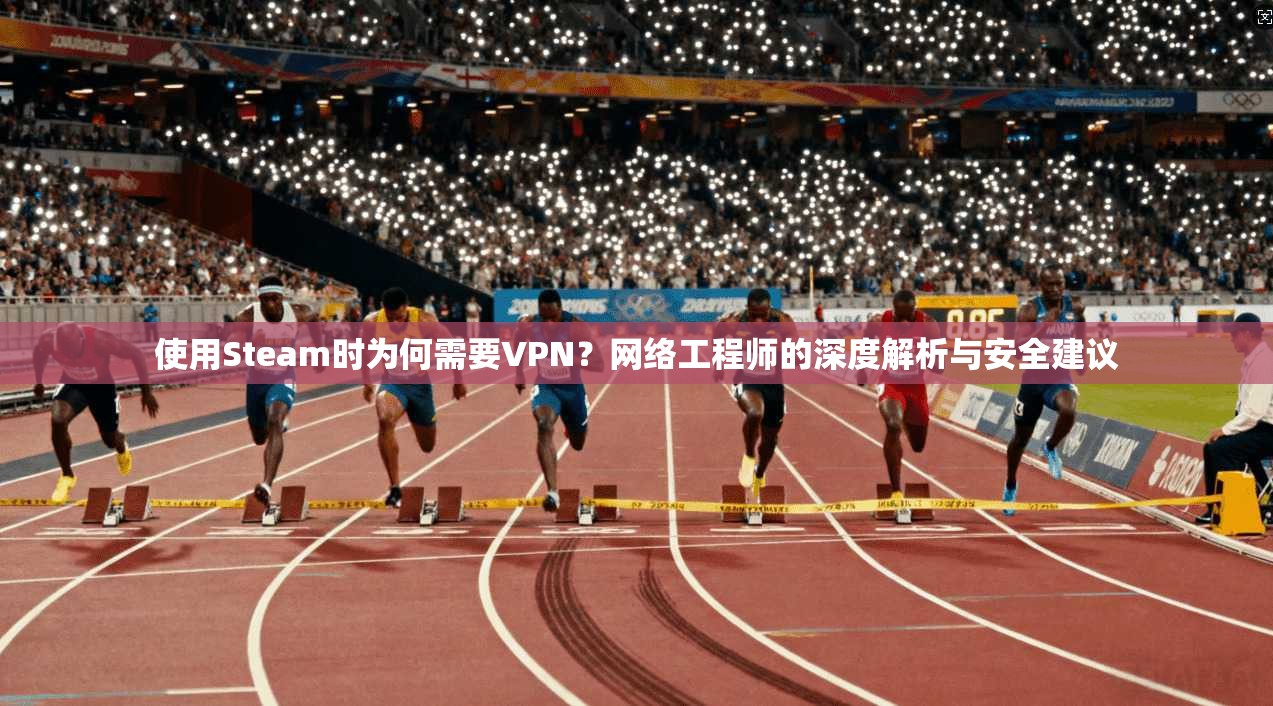 使用Steam时为何需要VPN？网络工程师的深度解析与安全建议