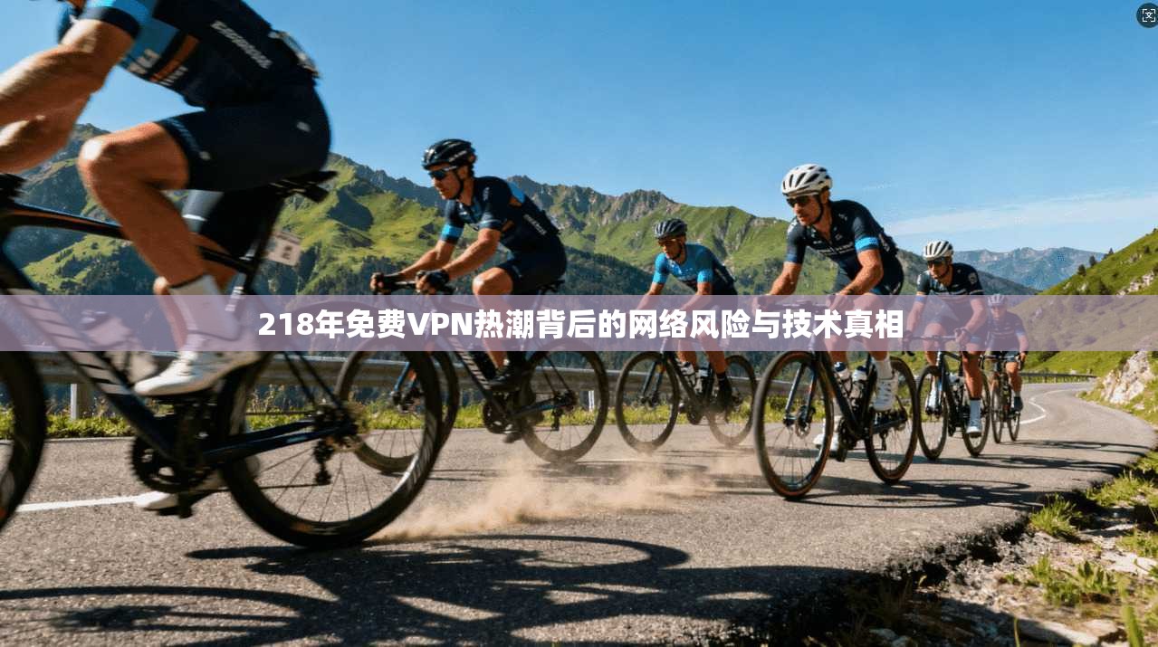 218年免费VPN热潮背后的网络风险与技术真相