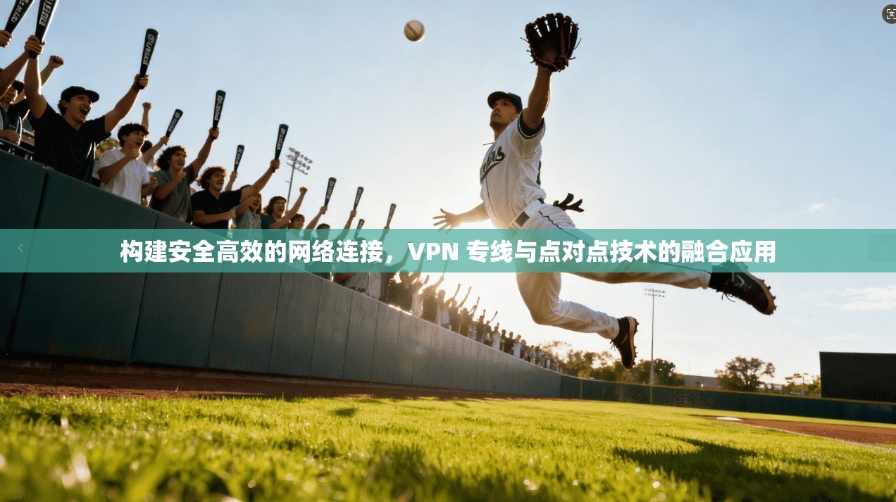 构建安全高效的网络连接，VPN 专线与点对点技术的融合应用