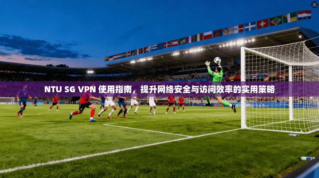 NTU SG VPN 使用指南,提升网络安全与访问效率的实用策略 NTU SG VPN 使用指南,提升网络安全与访问效率的实用策略