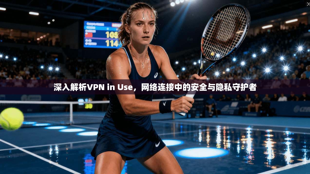 深入解析VPN in Use，网络连接中的安全与隐私守护者