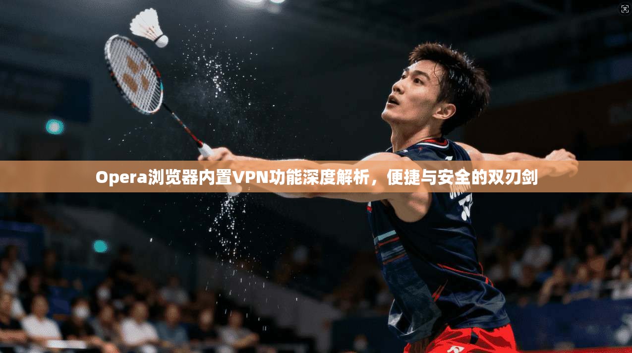 Opera浏览器内置VPN功能深度解析,便捷与安全的双刃剑 Opera浏览器内置VPN功能深度解析,便捷与安全的双刃剑