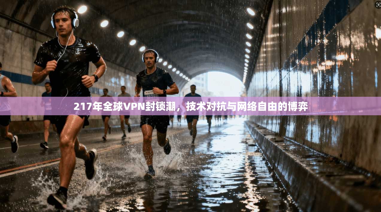 217年全球VPN封锁潮,技术对抗与网络自由的博弈 217年全球VPN封锁潮,技术对抗与网络自由的博弈