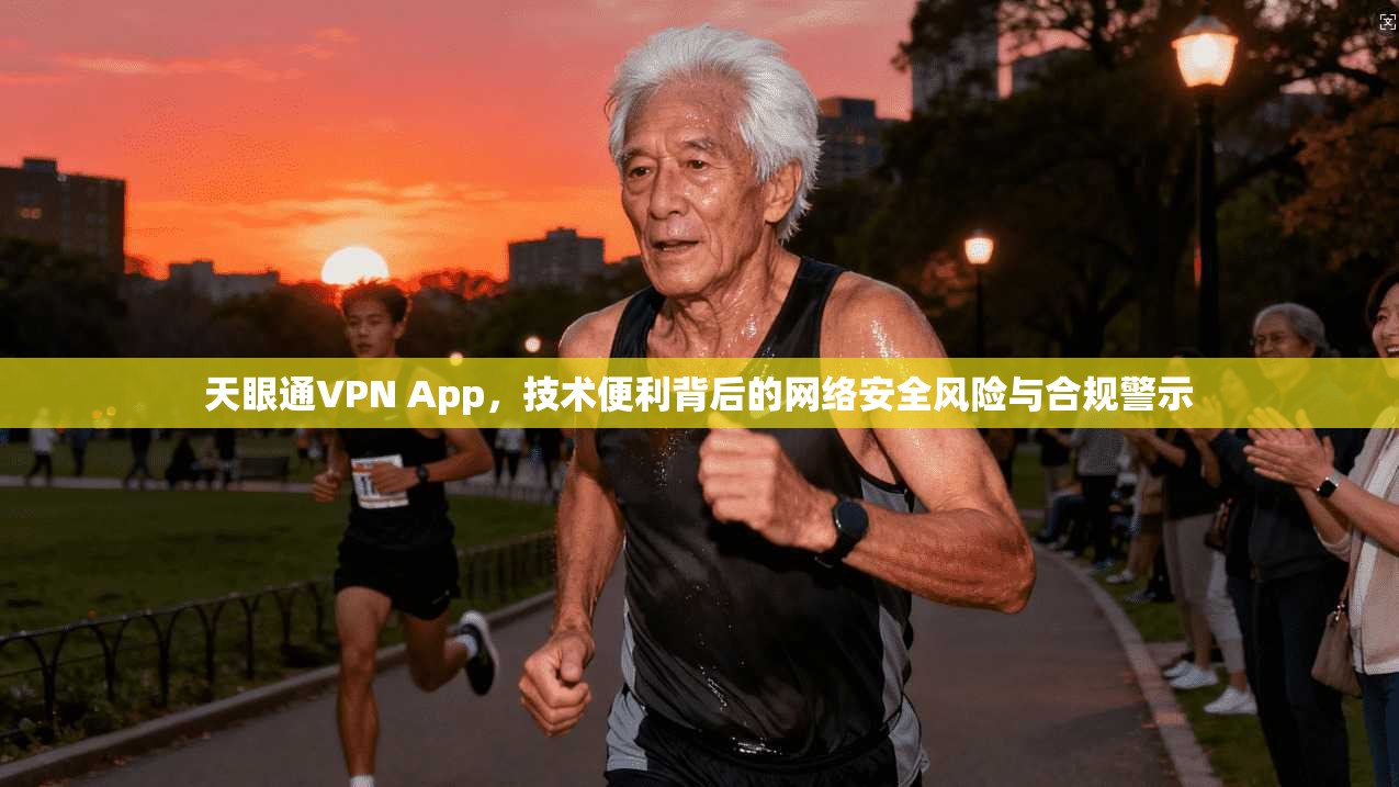 天眼通VPN App，技术便利背后的网络安全风险与合规警示