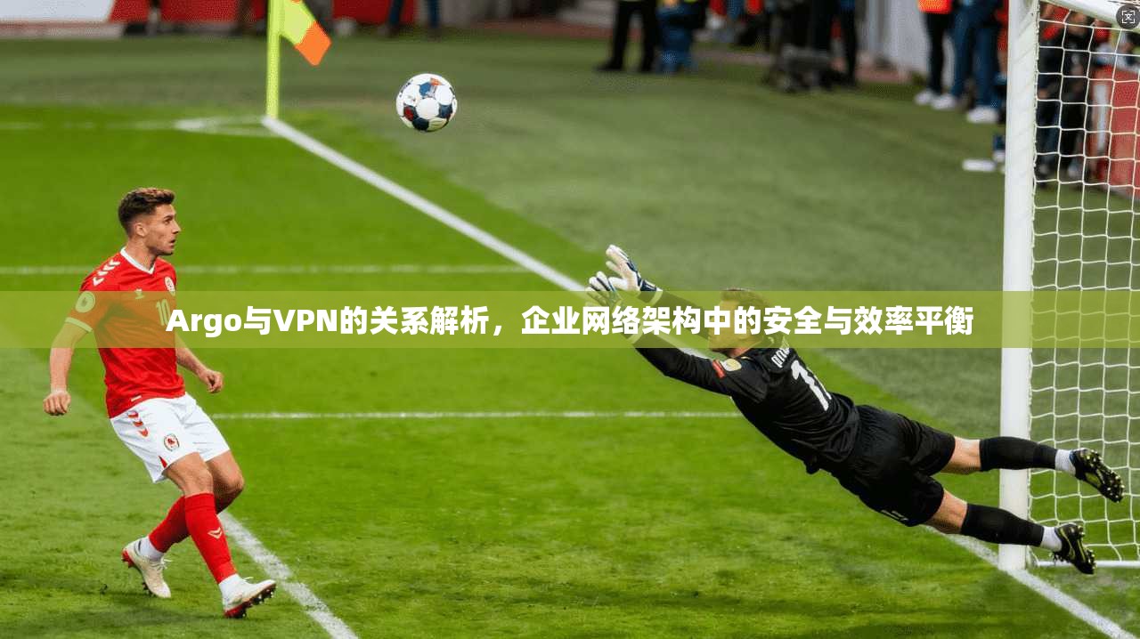 Argo与VPN的关系解析,企业网络架构中的安全与效率平衡 Argo与VPN的关系解析,企业网络架构中的安全与效率平衡