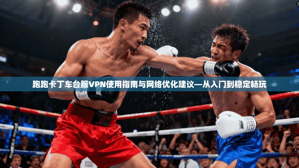 跑跑卡丁车台服VPN使用指南与网络优化建议—从入门到稳定畅玩 跑跑卡丁车台服VPN使用指南与网络优化建议—从入门到稳定畅玩