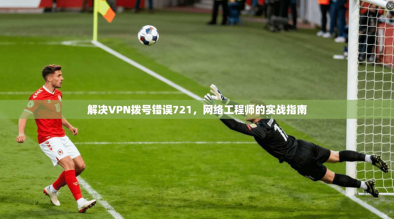 解决VPN拨号错误721，网络工程师的实战指南