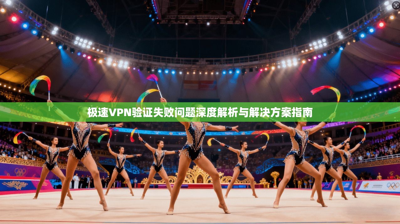 极速VPN验证失败问题深度解析与解决方案指南 极速VPN验证失败问题深度解析与解决方案指南