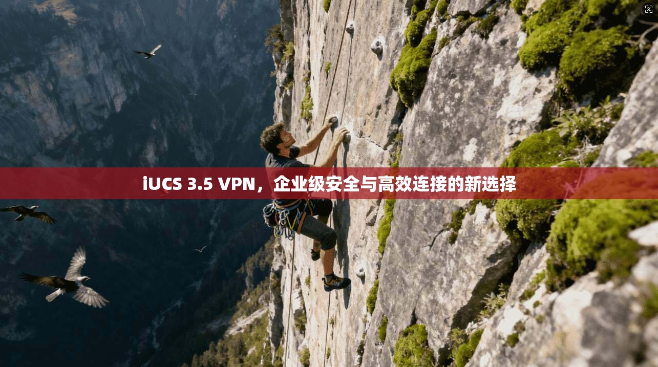 iUCS 3.5 VPN，企业级安全与高效连接的新选择